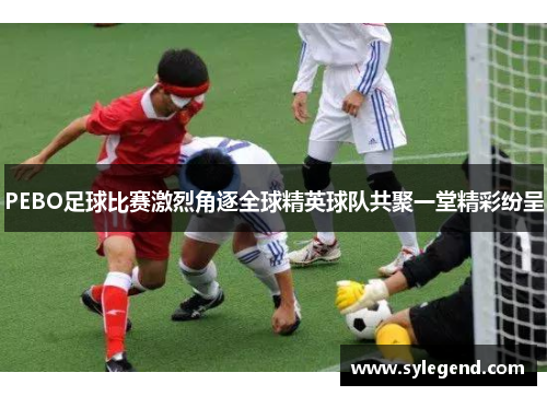 PEBO足球比赛激烈角逐全球精英球队共聚一堂精彩纷呈