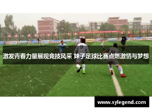 激发青春力量展现竞技风采 妹子足球比赛点燃激情与梦想