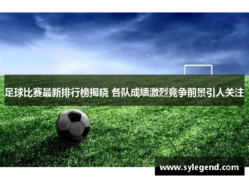 足球比赛最新排行榜揭晓 各队成绩激烈竞争前景引人关注