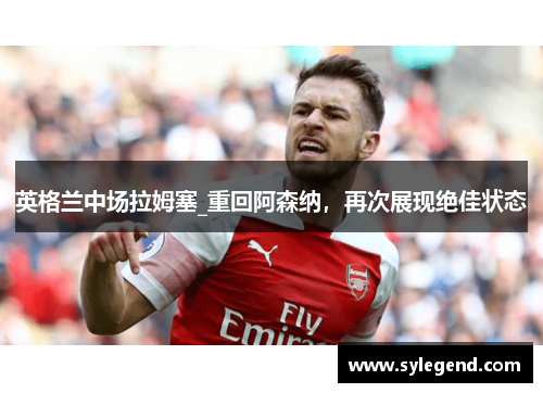 英格兰中场拉姆塞_重回阿森纳，再次展现绝佳状态