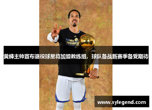 黄蜂主帅宣布退役球星将加盟教练组，球队备战新赛季备受期待