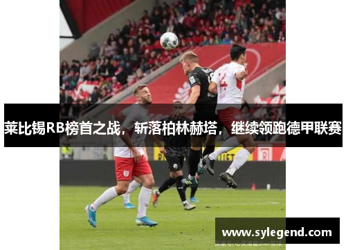 莱比锡RB榜首之战，斩落柏林赫塔，继续领跑德甲联赛