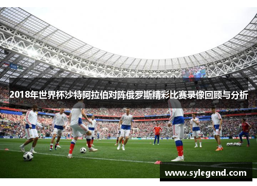 2018年世界杯沙特阿拉伯对阵俄罗斯精彩比赛录像回顾与分析