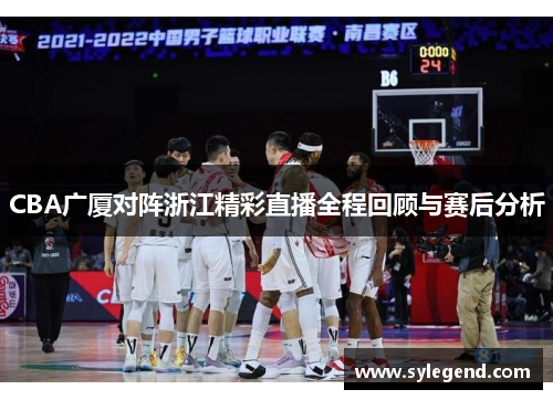 CBA广厦对阵浙江精彩直播全程回顾与赛后分析