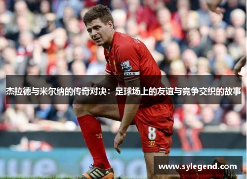 杰拉德与米尔纳的传奇对决：足球场上的友谊与竞争交织的故事