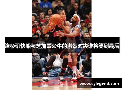 洛杉矶快船与芝加哥公牛的激烈对决谁将笑到最后