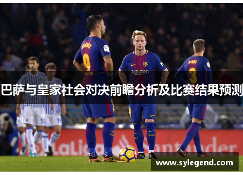 巴萨与皇家社会对决前瞻分析及比赛结果预测