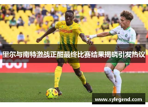 里尔与南特激战正酣最终比赛结果揭晓引发热议