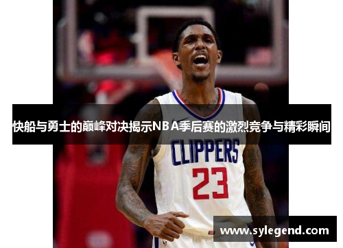 快船与勇士的巅峰对决揭示NBA季后赛的激烈竞争与精彩瞬间